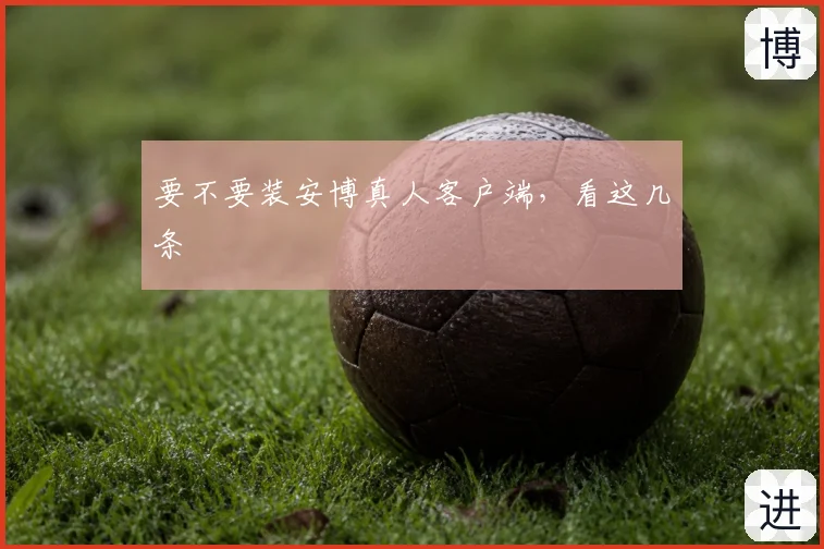 要不要装安博真人客户端，看这几条