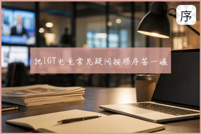 把IGT电竞常见疑问按顺序答一遍